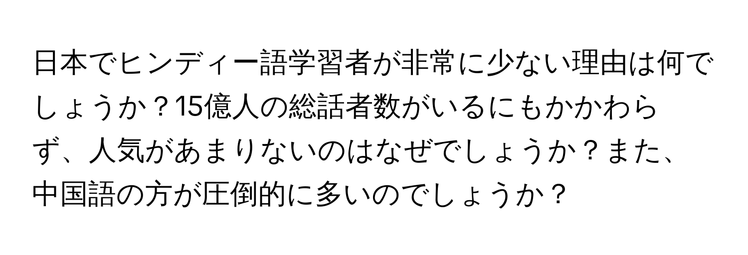 日本でヒンディー語学習者が非常に少ない理由は何でしょうか？15億人の総話者数がいるにもかかわらず、人気があまりないのはなぜでしょうか？また、中国語の方が圧倒的に多いのでしょうか？