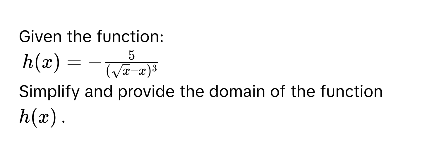 Given the function:
h(x) = -frac5(sqrt(x) - x)^3
Simplify and provide the domain of the function h(x).