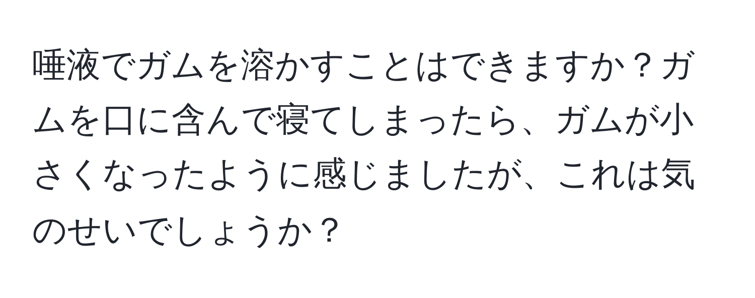 唾液でガムを溶かすことはできますか？ガムを口に含んで寝てしまったら、ガムが小さくなったように感じましたが、これは気のせいでしょうか？