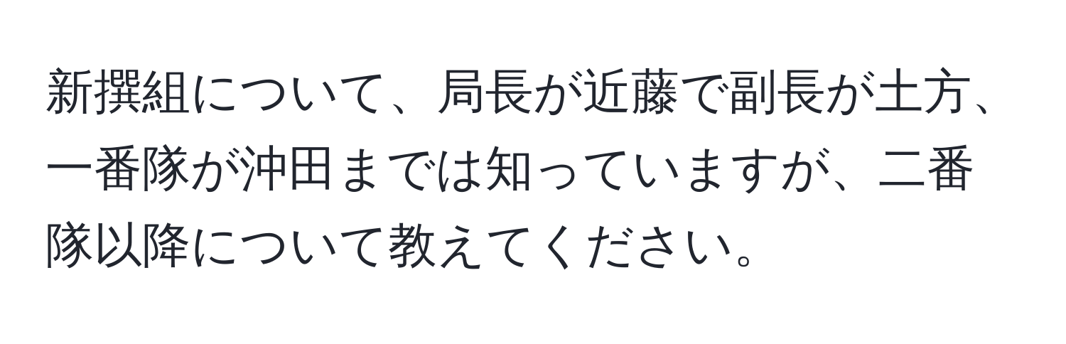 新撰組について、局長が近藤で副長が土方、一番隊が沖田までは知っていますが、二番隊以降について教えてください。