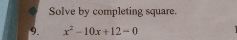 Solve by completing square. 
9. x^2-10x+12=0