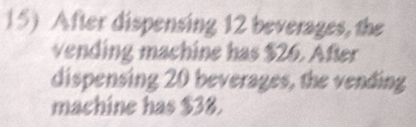 After dispensing 12 beverages, the 
vending machine has $26. After 
dispensing 20 beverages, the vending 
machine has $38.