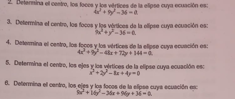 Determina el centro, los focos y los vértices de la elipse cuya ecuación es:
4x^2+9y^2-36=0. 
3. Determina el centro, los focos y los vértices de la elipse cuya ecuación es:
9x^2+y^2-36=0. 
4. Determina el centro, los focos y los vértices de la elipse cuya ecuación es:
4x^2+9y^2-48x+72y+144=0. 
5. Determina el centro, los ejes y los vértices de la elipse cuya ecuación es:
x^2+2y^2-8x+4y=0
6. Determina el centro, los ejes y los focos de la elipse cuya ecuación es:
9x^2+16y^2-36x+96y+36=0.