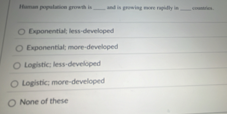 Human population growth is _and is growing more rapidly in _countries.
Exponential; less-developed
Exponential; more-developed
Logistic; less-developed
Logistic; more-developed
None of these