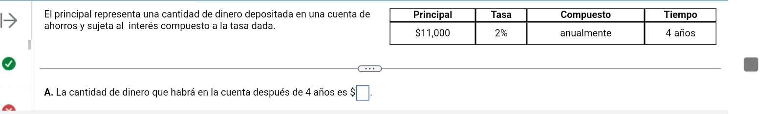 El principal representa una cantidad de dinero depositada en una cuenta 
ahorros y sujeta al interés compuesto a la tasa dada. 
A. La cantidad de dinero que habrá en la cuenta después de 4 años es $□.