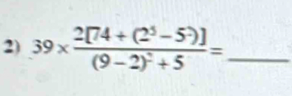 39* frac 2[74+(2^5-5^-)](9-2)^2+5= _