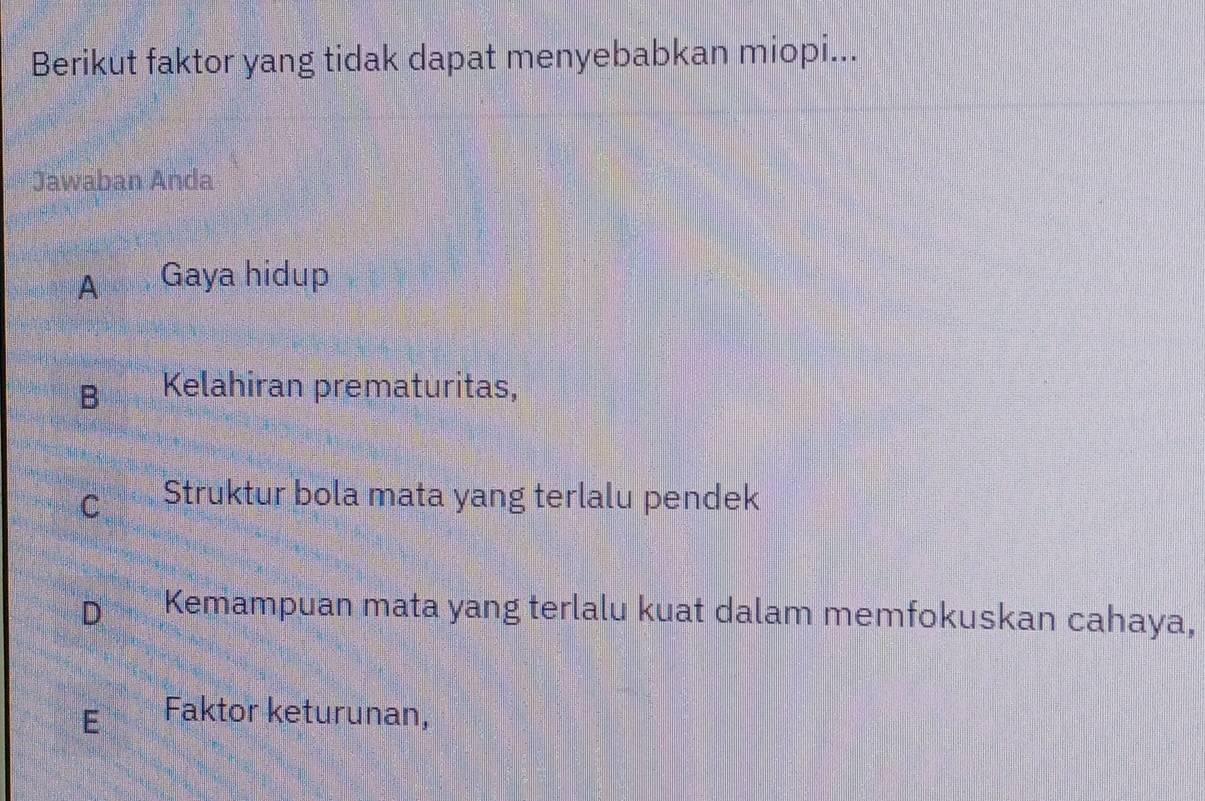 Berikut faktor yang tidak dapat menyebabkan miopi...
Jawaban Anda
A Gaya hidup
Kelahiran prematuritas,
C Struktur bola mata yang terlalu pendek
D Kemampuan mata yang terlalu kuat dalam memfokuskan cahaya,
E Faktor keturunan,