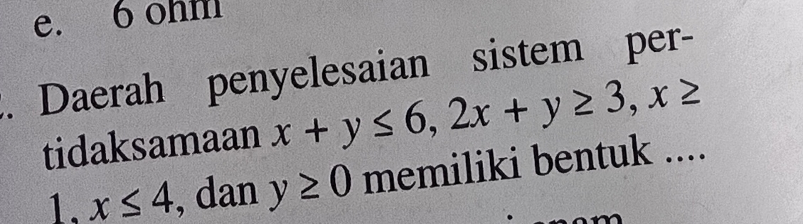 e. 6 ohm
. Daerah penyelesaian sistem per-
tidaksamaan x+y≤ 6, 2x+y≥ 3, x≥
1. x≤ 4 , dan y≥ 0 memiliki bentuk ....