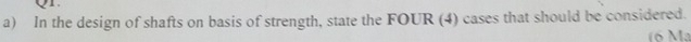 In the design of shafts on basis of strength, state the FOUR (4) cases that should be considered. 
( Ma