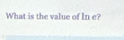 What is the value of In e?