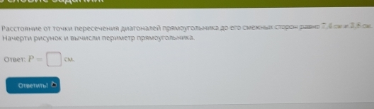 Paсстовние οτ точки пересечения дμагоналей прямοугольникадο его сиехньык сτорон равно 7,4 ονκ 3,8 ck. 
Начерτи рисунок и вычисли леримеτр лрямоугольника. 
Otbet; P=□ cm
Otbetиtь!