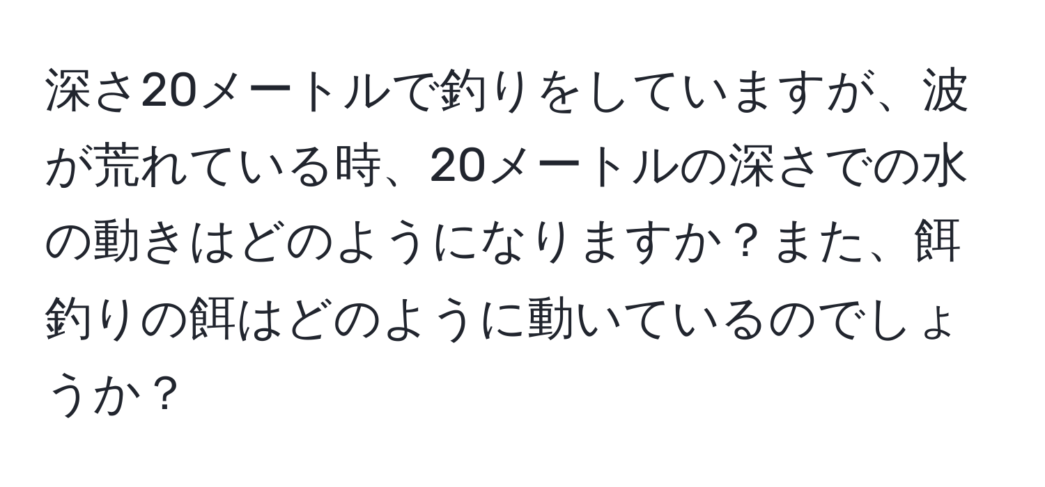 深さ20メートルで釣りをしていますが、波が荒れている時、20メートルの深さでの水の動きはどのようになりますか？また、餌釣りの餌はどのように動いているのでしょうか？