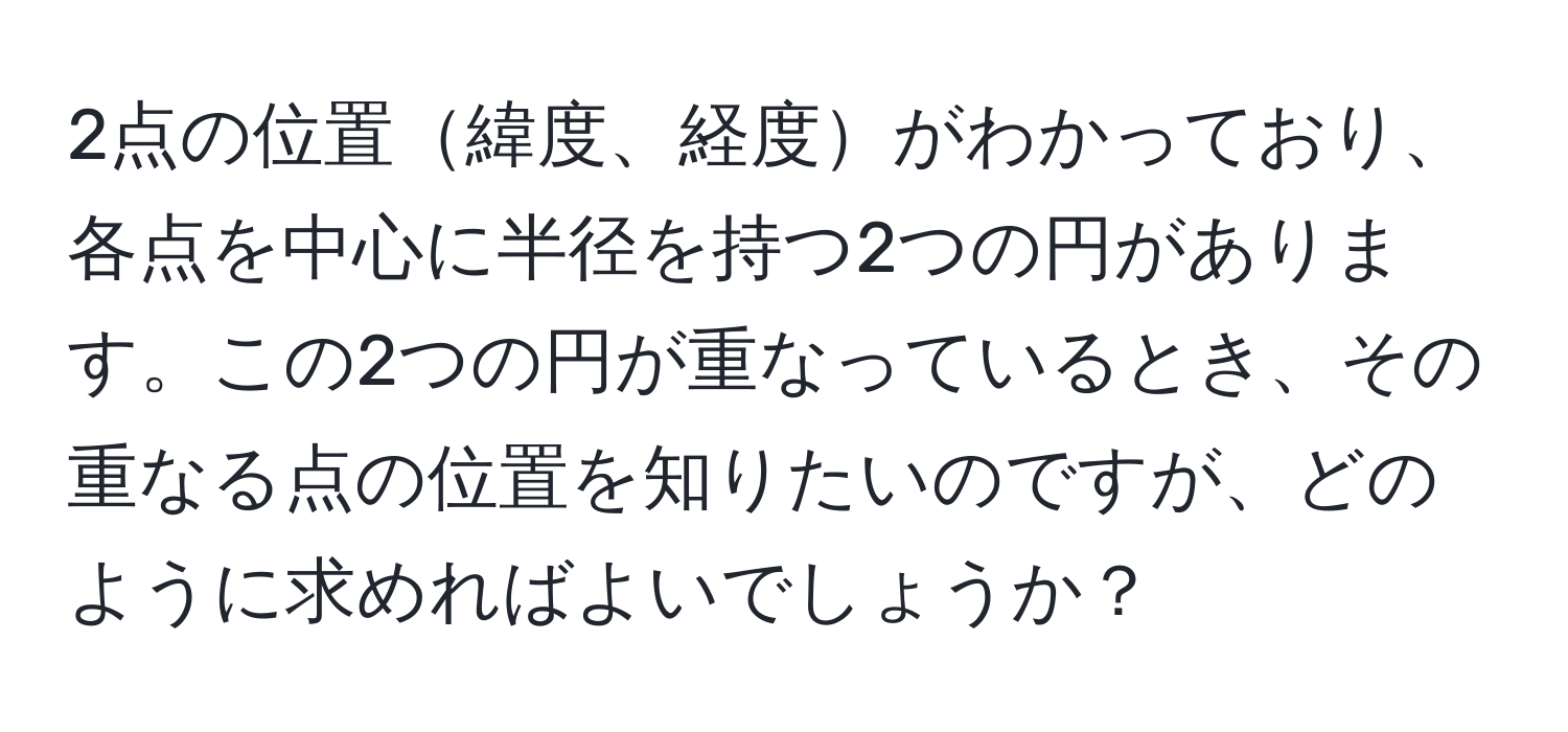 2点の位置緯度、経度がわかっており、各点を中心に半径を持つ2つの円があります。この2つの円が重なっているとき、その重なる点の位置を知りたいのですが、どのように求めればよいでしょうか？