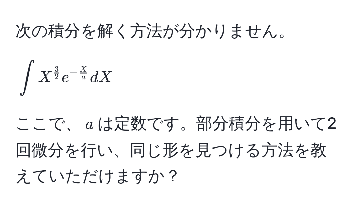 次の積分を解く方法が分かりません。  
[
∈t X^(frac3)2 e^(-fracX)a dX
]  
ここで、$a$は定数です。部分積分を用いて2回微分を行い、同じ形を見つける方法を教えていただけますか？