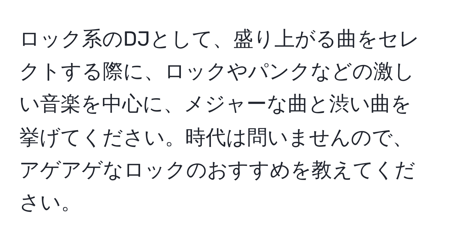 ロック系のDJとして、盛り上がる曲をセレクトする際に、ロックやパンクなどの激しい音楽を中心に、メジャーな曲と渋い曲を挙げてください。時代は問いませんので、アゲアゲなロックのおすすめを教えてください。