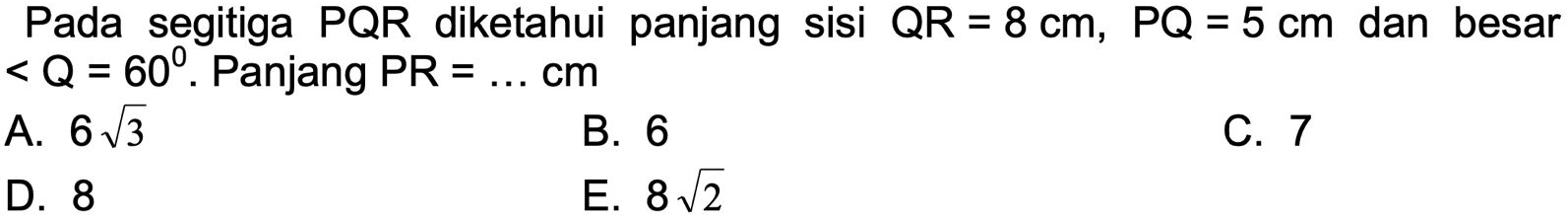 Pada segitiga PQR diketahui panjang sisi QR=8cm, PQ=5cm dan besar
. Panjang PR= _ cm
A. 6sqrt(3) B. 6 C. 7
D. 8 E. 8sqrt(2)