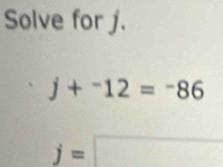 Solve for j.
j+^-12=^-86
j=□