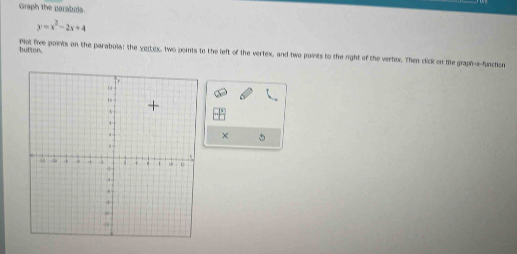 Graph the parabola.
y=x^2-2x+4
button. 
Plot five points on the parabola: the vertex, two points to the left of the vertex, and two points to the right of the vertex. Then click on the graph-a-function 
×