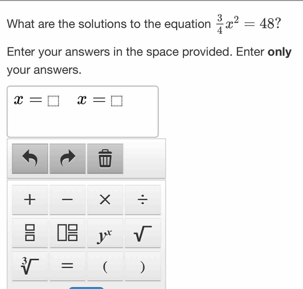 What are the solutions to the equation  3/4 x^2=48 ?
Enter your answers in the space provided. Enter only
your answers.
x=□ x=□