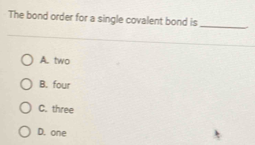 The bond order for a single covalent bond is_
A. two
B. four
C. three
D. one