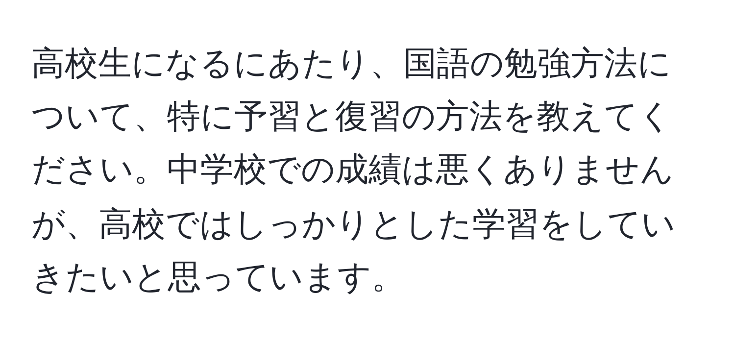 高校生になるにあたり、国語の勉強方法について、特に予習と復習の方法を教えてください。中学校での成績は悪くありませんが、高校ではしっかりとした学習をしていきたいと思っています。