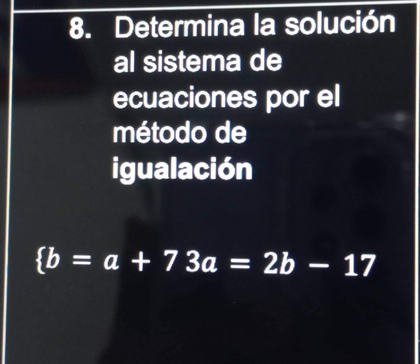 Determina la solución 
al sistema de 
ecuaciones por el 
método de 
igualación
 b=a+73a=2b-17