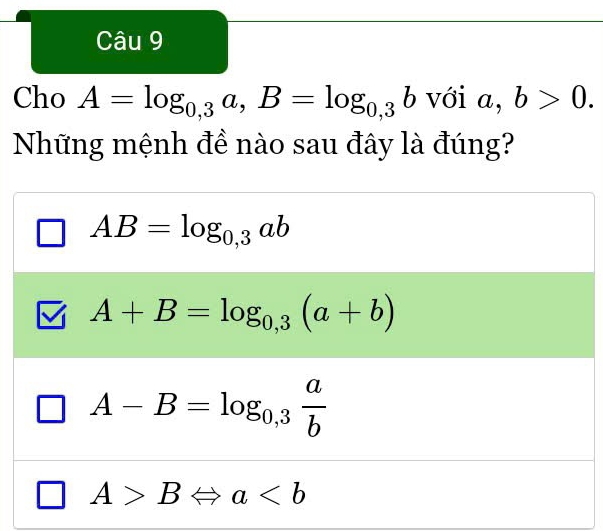 Cho A=log _0,3a, B=log _0,3b với a, b>0. 
Những mệnh đề nào sau đây là đúng?
AB=log _0,3ab
A+B=log _0,3(a+b)
A-B=log _0,3 a/b 
A>B Leftrightarrow a