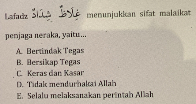 Lafadz Slíć Bć menunjukkan sifat malaikat
penjaga neraka, yaitu...
A. Bertindak Tegas
B. Bersikap Tegas
C. Keras dan Kasar
D. Tidak mendurhakai Allah
E. Selalu melaksanakan perintah Allah