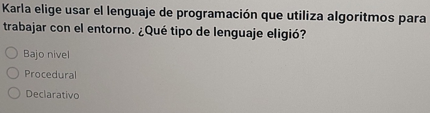 Karla elige usar el lenguaje de programación que utiliza algoritmos para
trabajar con el entorno. ¿Qué tipo de lenguaje eligió?
Bajo nivel
Procedural
Declarativo