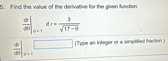 Find the value of the derivative for the given function.
 dr/dθ  |_θ =1 if r= 3/sqrt(17-θ ) 
 dr/dθ  |_θ =1□ (Type an integer or a simplified fraction.)