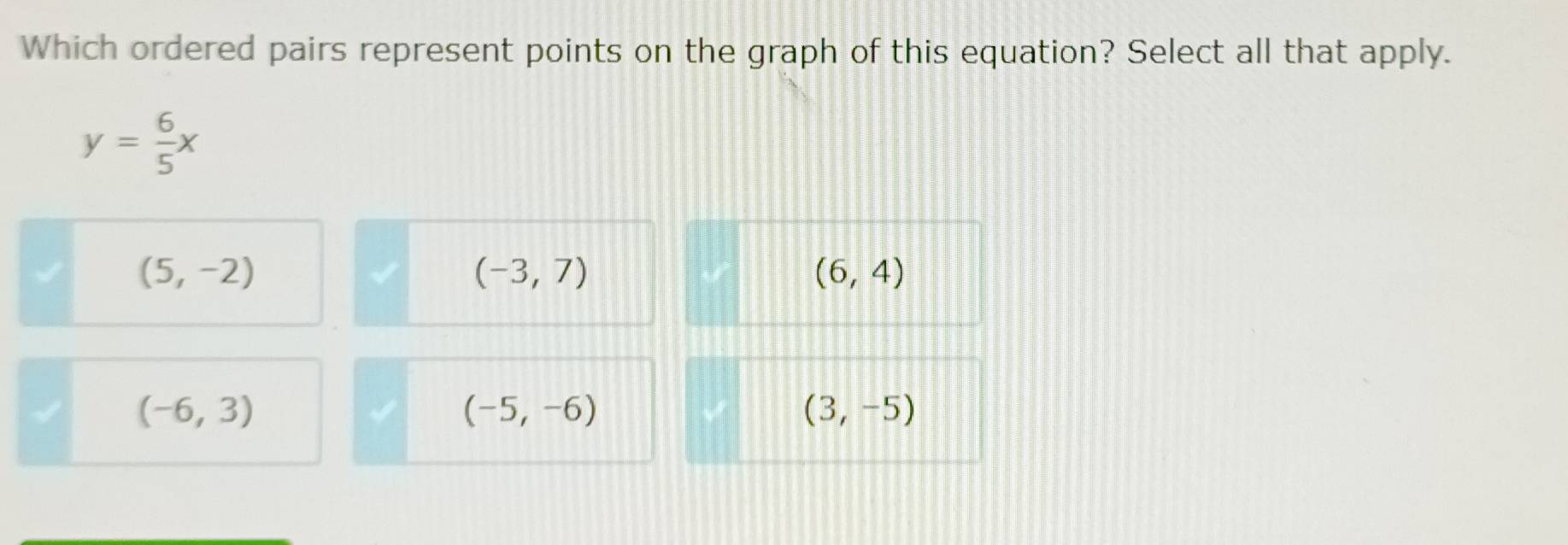 Which ordered pairs represent points on the graph of this equation? Select all that apply.
y= 6/5 x
(5,-2)
(-3,7)
(6,4)
(-6,3)
(-5,-6)
(3,-5)