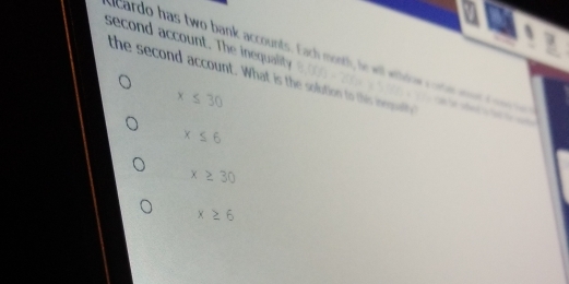 acardo has two bank accounts. Fach month, le wil wihdow cote wot c ow e 
the second account. What is the solution to this inmule (18)=711|
second account. The inequality ad lal
x≤ 30
x≤ 6
x≥ 30
x≥ 6