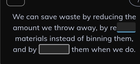 We can save waste by reducing the 
amount we throw away, by re_  1/4 /AB= □ /□  
materials instead of binning them, 
and by □ them when we do.