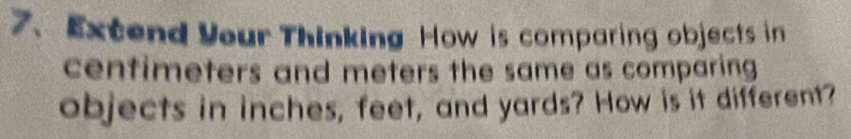 Extend Your Thinking How is comparing objects in
centimeters and meters the same as comparing 
objects in inches, feet, and yards? How is it different?