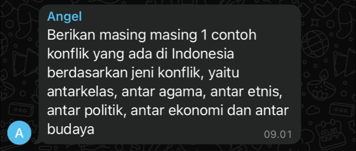 Angel
Berikan masing masing 1 contoh
konflik yang ada di Indonesia
berdasarkan jeni konflik, yaitu
antarkelas, antar agama, antar etnis,
antar politik, antar ekonomi dan antar 000
20
A budaya 09.01 24