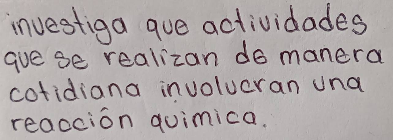 investiga que actividades 
gue se realizan do manera 
cotidiana involueran una 
reaccion quimica.