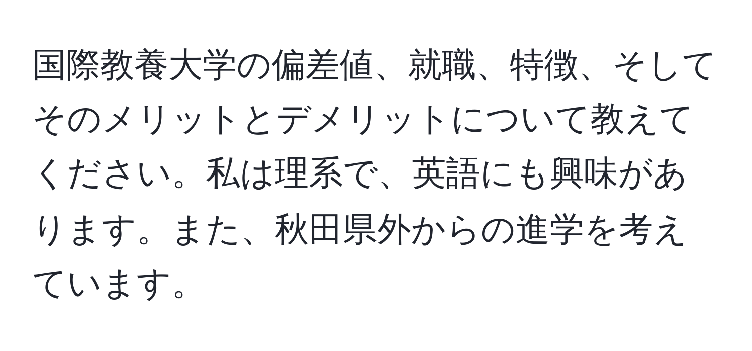 国際教養大学の偏差値、就職、特徴、そしてそのメリットとデメリットについて教えてください。私は理系で、英語にも興味があります。また、秋田県外からの進学を考えています。