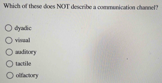 Which of these does NOT describe a communication channel?
dyadic
visual
auditory
tactile
olfactory