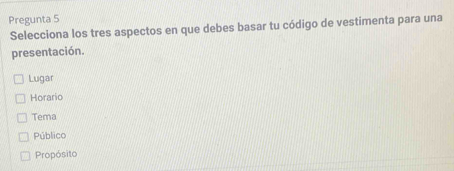 Pregunta 5
Selecciona los tres aspectos en que debes basar tu código de vestimenta para una
presentación.
Lugar
Horario
Tema
Público
Propósito