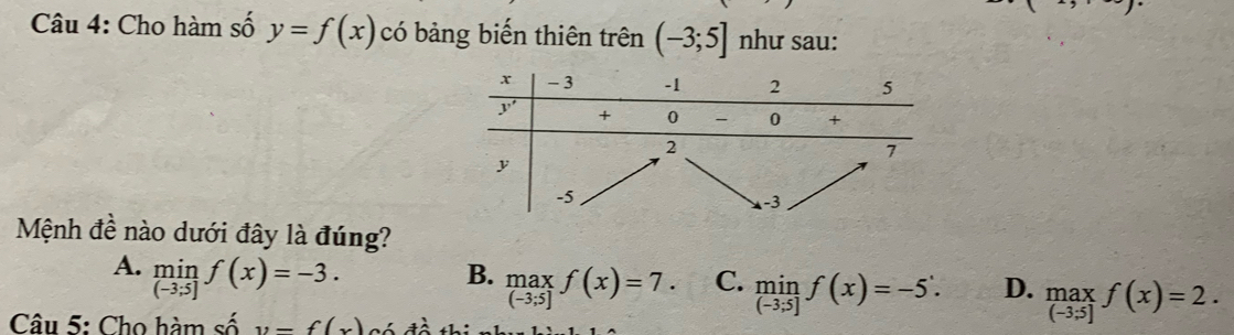 Cho hàm số y=f(x) có bảng biến thiên trên (-3;5] như sau:
Mệnh đề nào dưới đây là đúng?
A. limlimits _(-3;5]f(x)=-3.
B. .beginarrayr max (-3;5]endarray. f(x)=7. C. limlimits _(-3;5]f(x)=-5. D. .beginarrayr max (-3.5]endarray. f(x)=2.
Câu 5: Cho hàm số y=f(x)