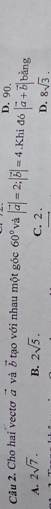 D. 90.
Câu 2. Cho hai vectơ vector a và vector b tạo với nhau một góc 60° và |vector a|=2; |vector b|=4.Khi đó |vector a+vector b| bằng
A. 2sqrt(7). B. 2sqrt(5). C. 2.
D. 8sqrt(3).