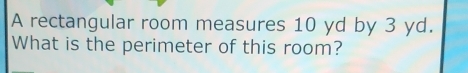 A rectangular room measures 10 yd by 3 yd. 
What is the perimeter of this room?