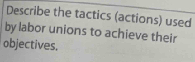 Describe the tactics (actions) used 
by labor unions to achieve their 
objectives.