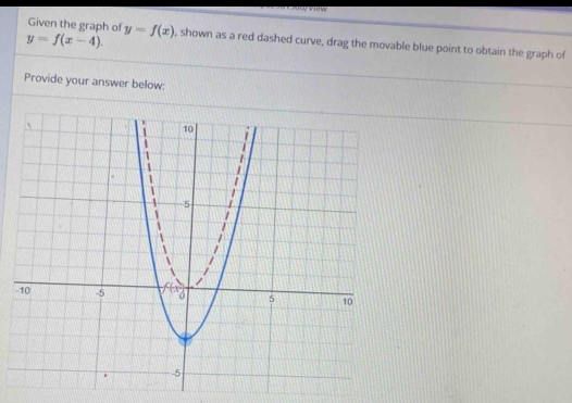 y=f(x-4).
Given the graph of y=f(x) , shown as a red dashed curve, drag the movable blue point to obtain the graph of
Provide your answer below: