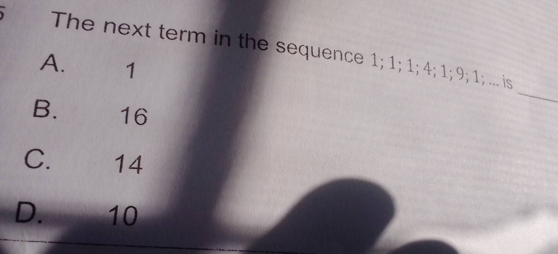 The next term in the sequence 1; 1; 1; 4; 1; 9; 1; .... is
A.
1
B.
_
16
C.
14
D.
10