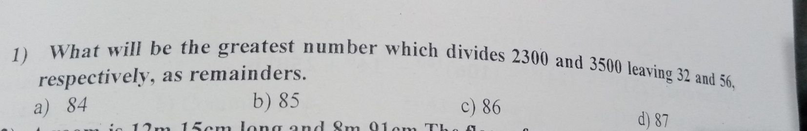 What will be the greatest number which divides 2300 and 3500 leaving 32 and 56.
respectively, as remainders.
b) 85
a) 84 c) 86

d) 87