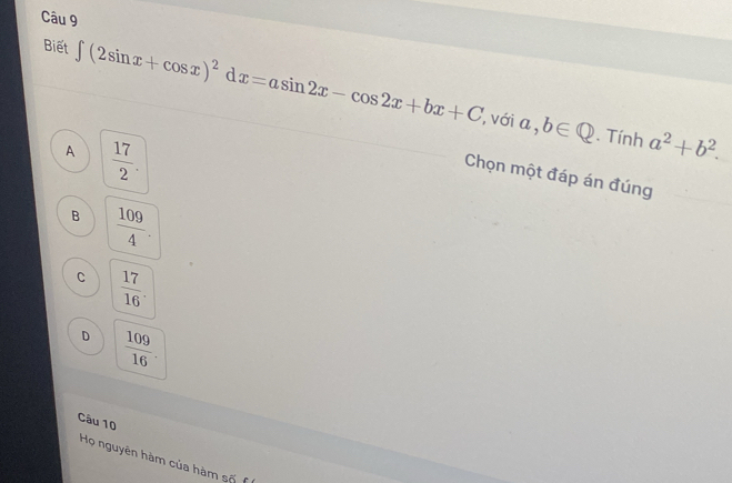 Biết ∈t (2sin x+cos x)^2 d x=asin 2x-cos 2x+bx+C
,với a,b∈ Q. Tính a^2+b^2.
A  17/2 . 
Chọn một đáp án đúng
B  109/4 .
C  17/16 .
D  109/16 . 
Câu 10
Họ nguyên hàm của hàm số