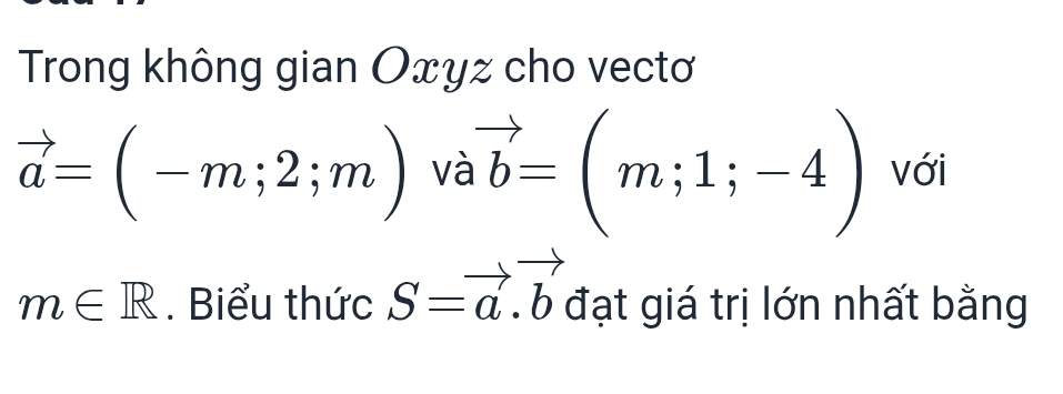 Trong không gian Oxyz cho vectơ 
,
vector a=(-m;2;m) vector b=(m;1;-4) overline c với
m∈ R. Biểu thức S=vector a.vector b đạt giá trị lớn nhất bằng