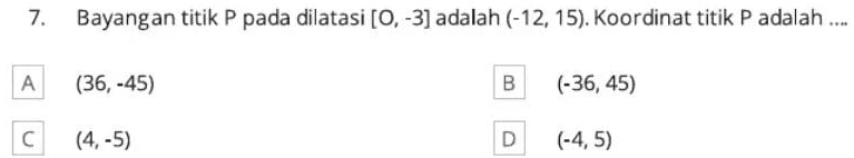 Bayangan titik P pada dilatasi [0,-3] adalah (-12,15). Koordinat titik P adalah ....
A (36,-45)
B (-36,45)
C (4,-5)
D (-4,5)