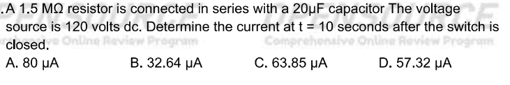 .A 1.5 MΩ resistor is connected in series with a 20μF capacitor The voltage
source is 120 volts dc. Determine the current at t=10 seconds after the switch is
closed.
A. 80 μA B. 32.64 μA C. 63.85 μA D. 57.32 μA